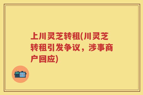 上川灵芝转租(川灵芝转租引发争议，涉事商户回应)