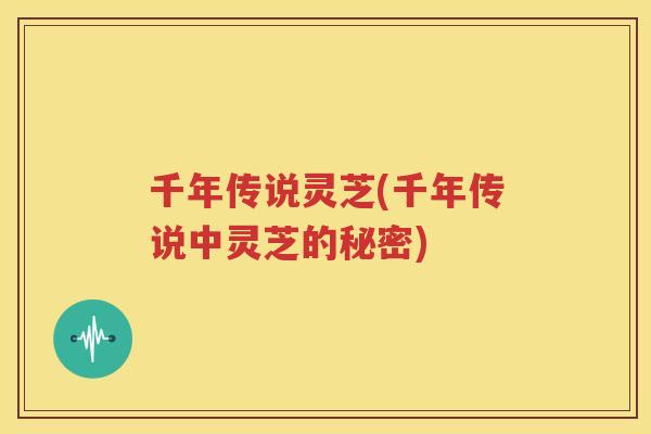 千年传说灵芝(千年传说中灵芝的秘密) 千年传说灵芝(千年传说中灵芝的秘密)