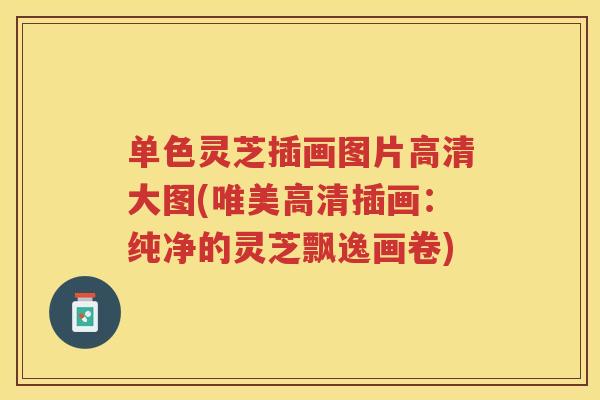 单色灵芝插画图片高清大图(唯美高清插画:纯净的灵芝飘逸画卷) 单色灵芝插画图片高清大图(唯美高清插画:纯净的灵芝飘逸画卷)