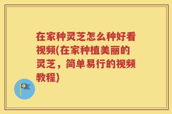在家种灵芝怎么种好看视频(在家种植美丽的灵芝，简单易行的视频教程)