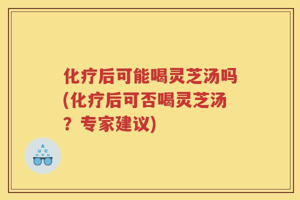 后可能喝灵芝汤吗(后可否喝灵芝汤?专家建议) 后可能喝灵芝汤吗(后可否喝灵芝汤?专家建议)