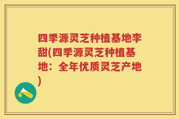 四季源灵芝种植基地李甜(四季源灵芝种植基地:全年优质灵芝产地) 四季源灵芝种植基地李甜(四季源灵芝种植基地:全年优质灵芝产地)