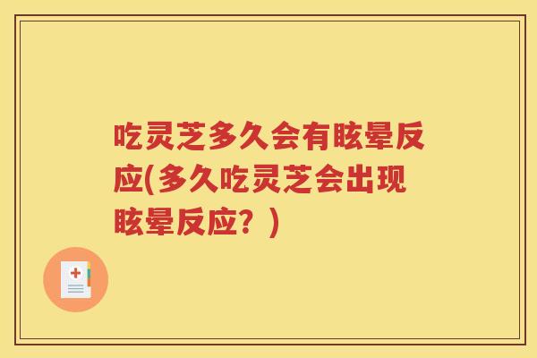 吃灵芝多久会有眩晕反应(多久吃灵芝会出现眩晕反应？)