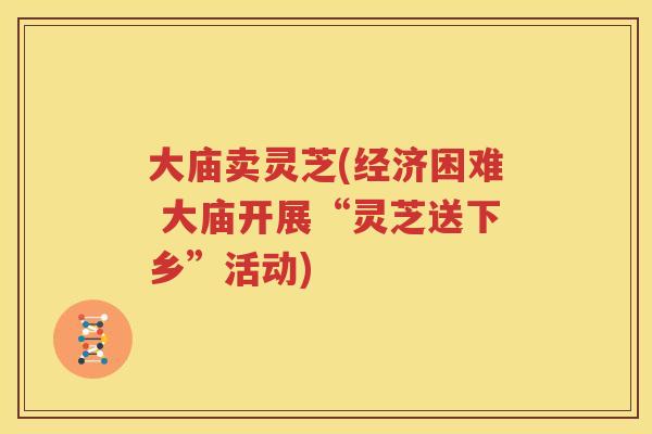 大庙卖灵芝(经济困难 大庙开展“灵芝送下乡”活动)