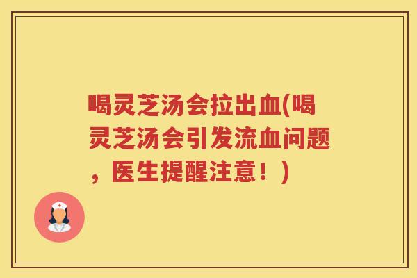 喝灵芝汤会拉出(喝灵芝汤会引发流问题，医生提醒注意！)