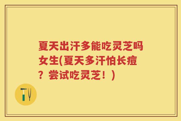夏天出汗多能吃灵芝吗女生(夏天多汗怕长痘?尝试吃灵芝!) 夏天出汗多能吃灵芝吗女生(夏天多汗怕长痘?尝试吃灵芝!)