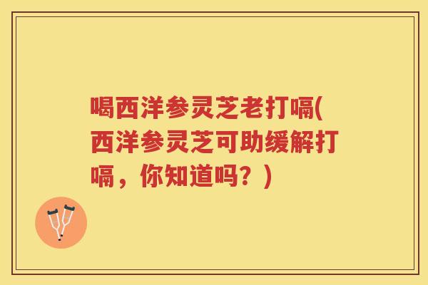 喝西洋参灵芝老打嗝(西洋参灵芝可助缓解打嗝，你知道吗？)