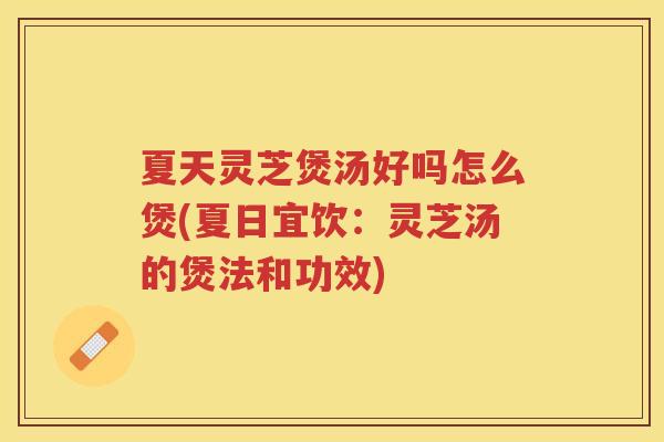 夏天灵芝煲汤好吗怎么煲(夏日宜饮：灵芝汤的煲法和功效)