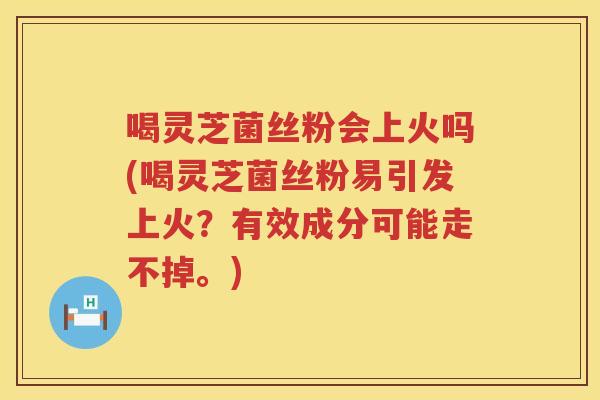 喝灵芝菌丝粉会上火吗(喝灵芝菌丝粉易引发上火？有效成分可能走不掉。)