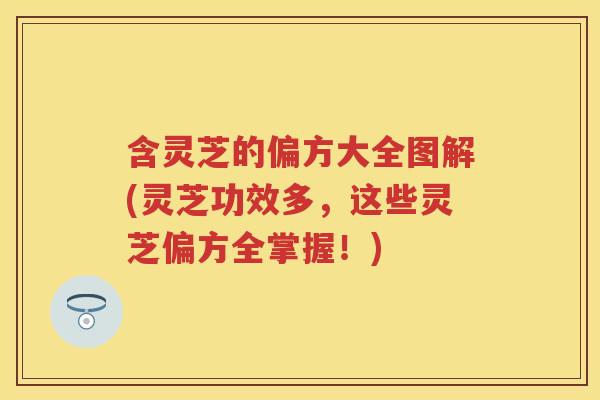 含灵芝的偏方大全图解(灵芝功效多，这些灵芝偏方全掌握！)