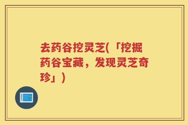 去药谷挖灵芝(「挖掘药谷宝藏,发现灵芝奇珍」) 去药谷挖灵芝(「挖掘药谷宝藏,发现灵芝奇珍」)