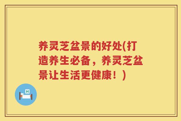 养灵芝盆景的好处(打造养生必备,养灵芝盆景让生活更健康!) 养灵芝盆景的好处(打造养生必备,养灵芝盆景让生活更健康!)