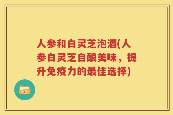 人参和白灵芝泡酒(人参白灵芝自酿美味，提升免疫力的佳选择)