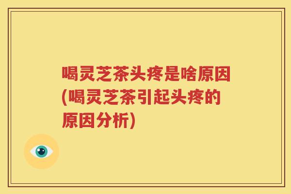 喝灵芝茶头疼是啥原因(喝灵芝茶引起头疼的原因分析) 喝灵芝茶头疼是啥原因(喝灵芝茶引起头疼的原因分析)