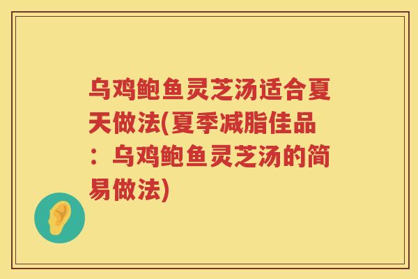 乌鸡鲍鱼灵芝汤适合夏天做法(夏季减脂佳品:乌鸡鲍鱼灵芝汤的简易做法) 乌鸡鲍鱼灵芝汤适合夏天做法(夏季减脂佳品:乌鸡鲍鱼灵芝汤的简易做法)