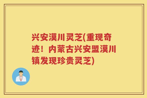 兴安漠川灵芝(重现奇迹！内蒙古兴安盟漠川镇发现珍贵灵芝)