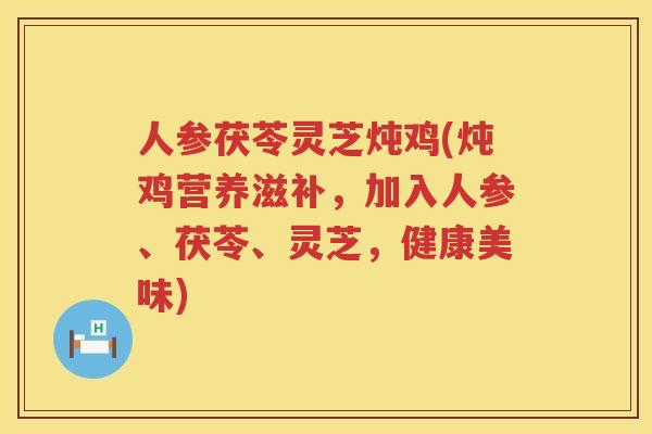 人参茯苓灵芝炖鸡(炖鸡营养滋补,加入人参、茯苓、灵芝,健康美味) 人参茯苓灵芝炖鸡(炖鸡营养滋补,加入人参、茯苓、灵芝,健康美味)