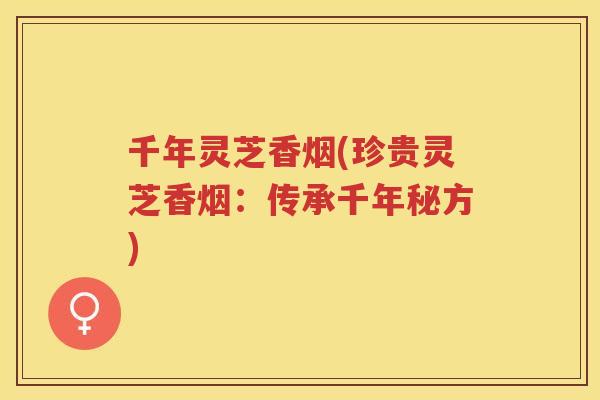 千年灵芝香烟(珍贵灵芝香烟：传承千年秘方)