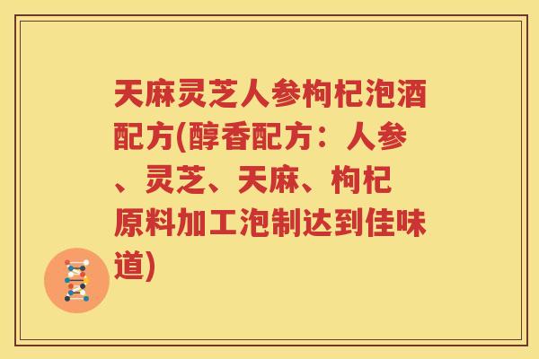天麻灵芝人参枸杞泡酒配方(醇香配方：人参、灵芝、天麻、枸杞 原料加工泡制达到佳味道)
