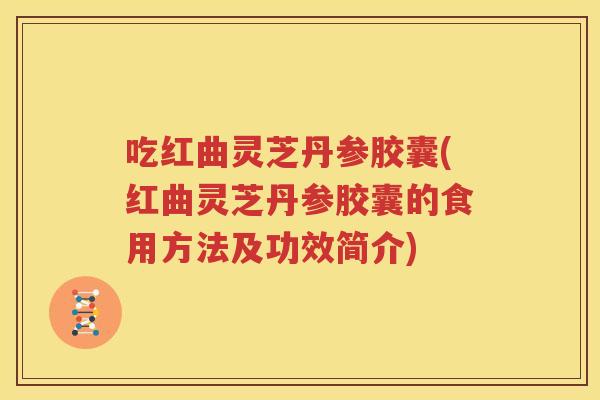 吃红曲灵芝丹参胶囊(红曲灵芝丹参胶囊的食用方法及功效简介)