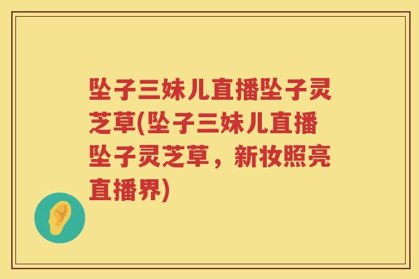 坠子三妹儿直播坠子灵芝草(坠子三妹儿直播坠子灵芝草,新妆照亮直播界) 坠子三妹儿直播坠子灵芝草(坠子三妹儿直播坠子灵芝草,新妆照亮直播界)
