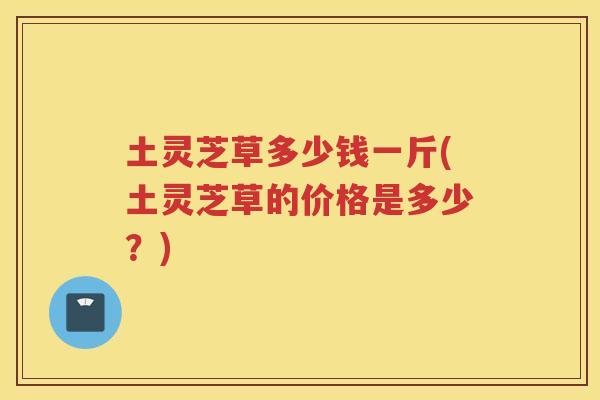 土灵芝草多少钱一斤(土灵芝草的价格是多少？)