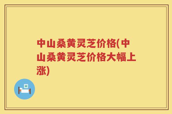 中山桑黄灵芝价格(中山桑黄灵芝价格大幅上涨) 中山桑黄灵芝价格(中山桑黄灵芝价格大幅上涨)