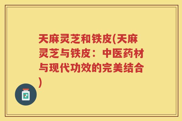 天麻灵芝和铁皮(天麻灵芝与铁皮：中医药材与现代功效的完美结合)