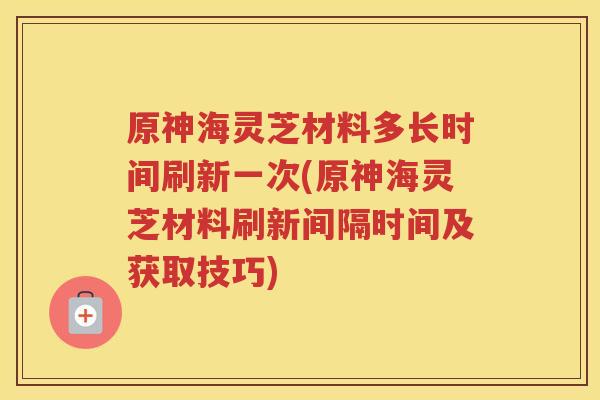 原神海灵芝材料多长时间刷新一次(原神海灵芝材料刷新间隔时间及获取技巧)