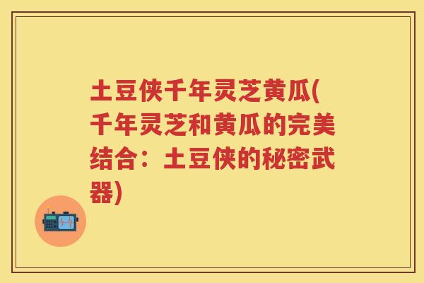 土豆侠千年灵芝黄瓜(千年灵芝和黄瓜的完美结合：土豆侠的秘密武器)
