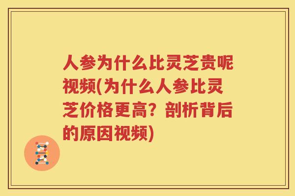 人参为什么比灵芝贵呢视频(为什么人参比灵芝价格更高？剖析背后的原因视频)