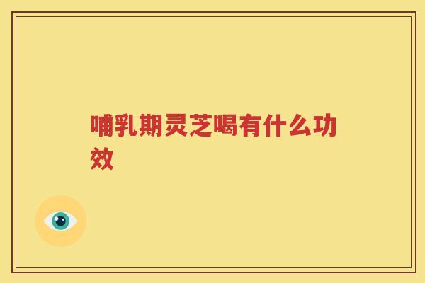 哺乳期灵芝喝有什么功效