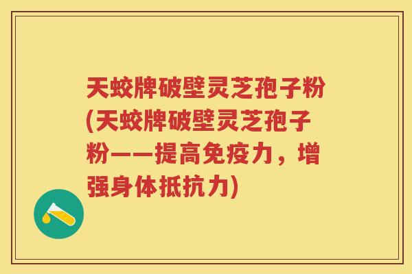 天蛟牌破壁灵芝孢子粉(天蛟牌破壁灵芝孢子粉——提高免疫力，增强身体抵抗力)