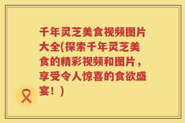 千年灵芝美食视频图片大全(探索千年灵芝美食的精彩视频和图片,享受令人惊喜的盛宴!) 千年灵芝美食视频图片大全(探索千年灵芝美食的精彩视频和图片,享受令人惊喜的盛宴!)