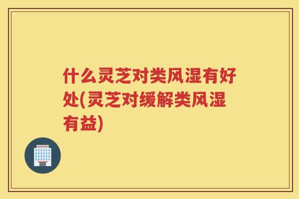 什么灵芝对类风湿有好处(灵芝对缓解类风湿有益) 什么灵芝对类风湿有好处(灵芝对缓解类风湿有益)