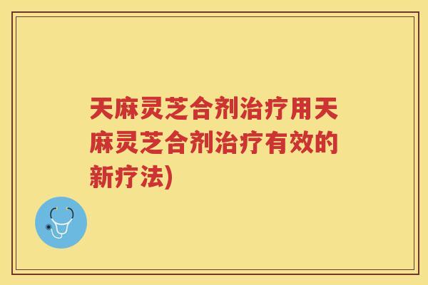 天麻灵芝合剂用天麻灵芝合剂有效的新疗法)