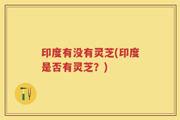 印度有没有灵芝(印度是否有灵芝？)