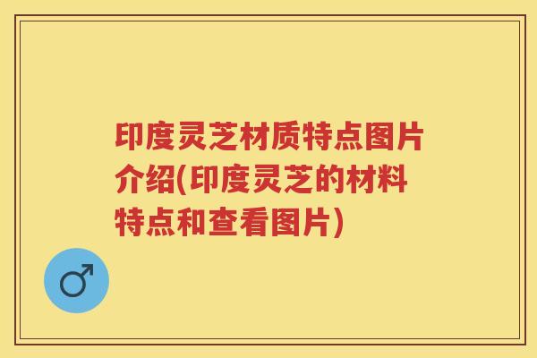印度灵芝材质特点图片介绍(印度灵芝的材料特点和查看图片) 印度灵芝材质特点图片介绍(印度灵芝的材料特点和查看图片)