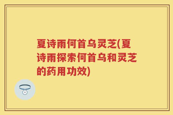 夏诗雨何首乌灵芝(夏诗雨探索何首乌和灵芝的药用功效)