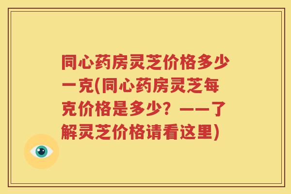 同心药房灵芝价格多少一克(同心药房灵芝每克价格是多少?——了解灵芝价格请看这里) 同心药房灵芝价格多少一克(同心药房灵芝每克价格是多少?——了解灵芝价格请看这里)