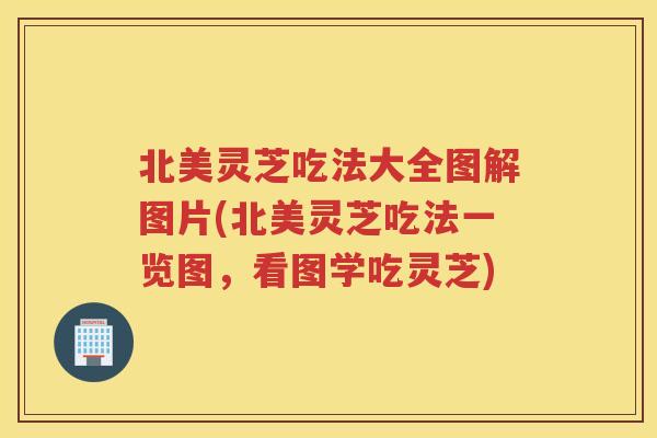 北美灵芝吃法大全图解图片(北美灵芝吃法一览图，看图学吃灵芝)