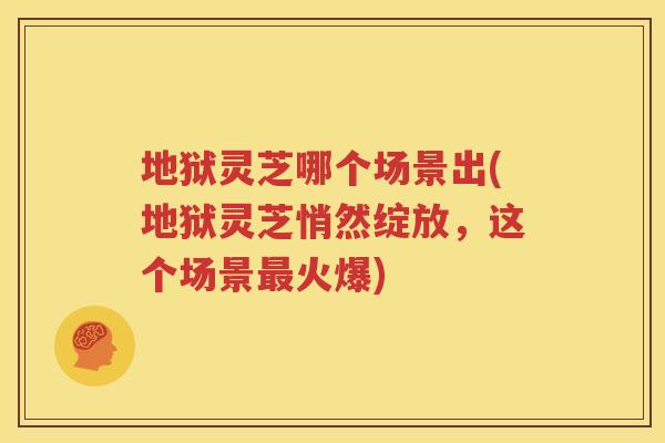 地狱灵芝哪个场景出(地狱灵芝悄然绽放,这个场景火爆) 地狱灵芝哪个场景出(地狱灵芝悄然绽放,这个场景火爆)