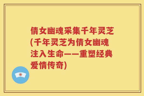 倩女幽魂采集千年灵芝(千年灵芝为倩女幽魂注入生命——重塑经典爱情传奇) 倩女幽魂采集千年灵芝(千年灵芝为倩女幽魂注入生命——重塑经典爱情传奇)