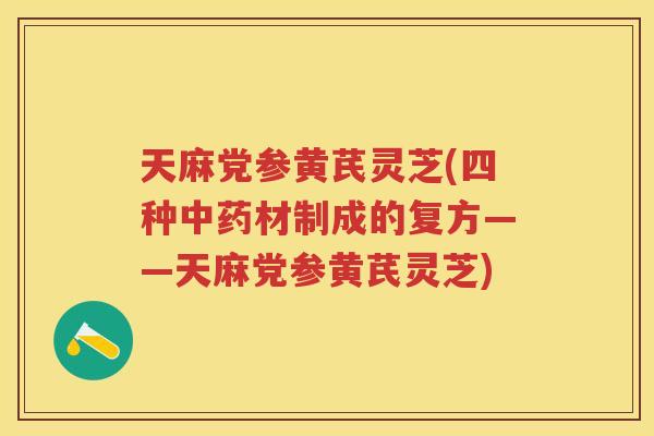 天麻党参黄芪灵芝(四种材制成的复方——天麻党参黄芪灵芝) 天麻党参黄芪灵芝(四种材制成的复方——天麻党参黄芪灵芝)