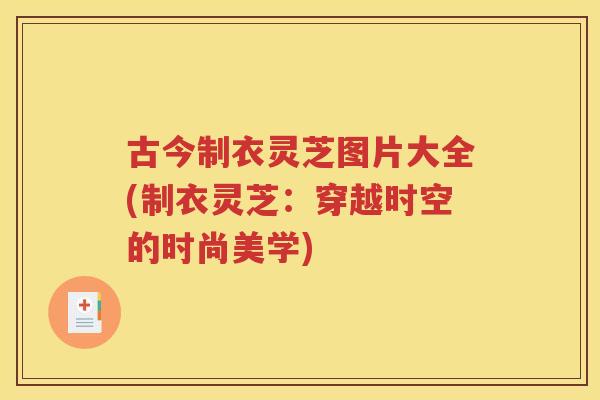 古今制衣灵芝图片大全(制衣灵芝：穿越时空的时尚美学)