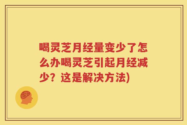 喝灵芝量变少了怎么办喝灵芝引起减少？这是解决方法)