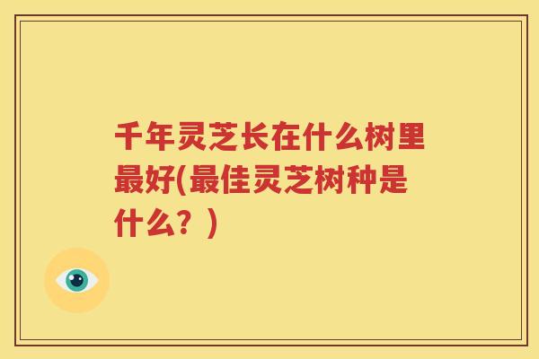 千年灵芝长在什么树里好(佳灵芝树种是什么？)