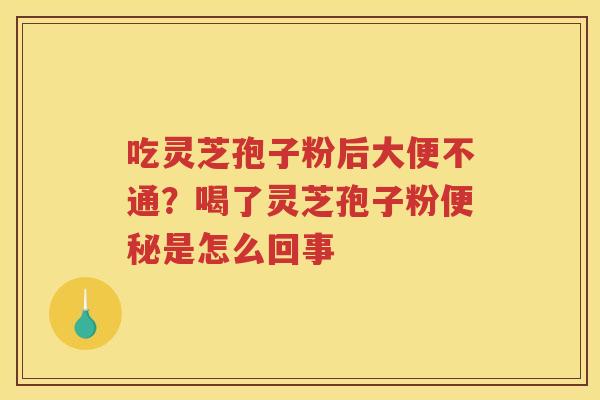 吃灵芝孢子粉后大便不通？喝了灵芝孢子粉是怎么回事