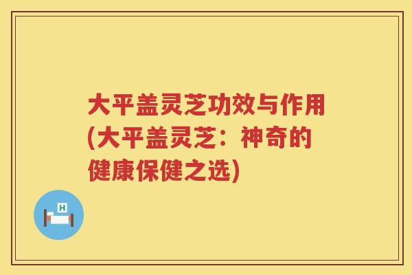 大平盖灵芝功效与作用(大平盖灵芝：神奇的健康保健之选)