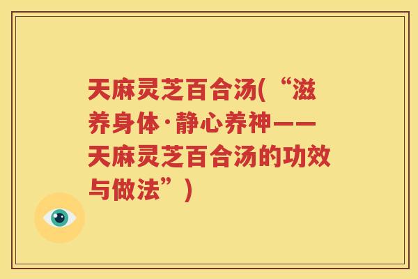 天麻灵芝百合汤(“滋养身体·静心养神——天麻灵芝百合汤的功效与做法”)